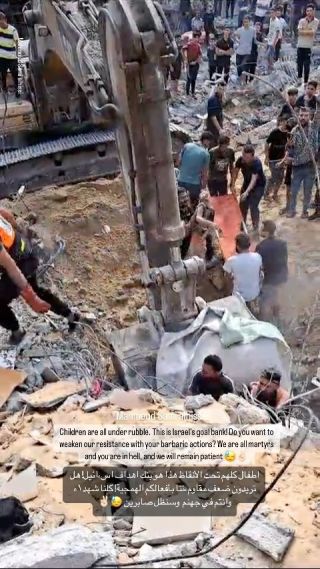 |Children are all under rubble. This is Israel's goal bank! Do you want to weaken our resistance with your barbaric actions? We are all martyrs and you are in hell, and we will remain patient...