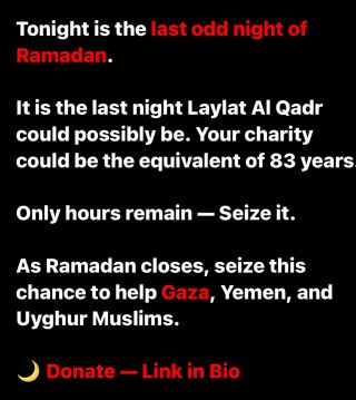 The last odd night of Ramadan. 
What a Ramadan itâ€™s been. 

Seize this final opportunity to GIVE and multiply x your blessings. For, 

Gaza ðŸ‡µðŸ‡¸ 
Yemen ðŸ‡¾ðŸ‡ª 
Uyghur...